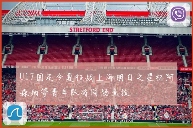 U17国足今夏征战上海明日之星杯阿森纳等青年队将同场竞技