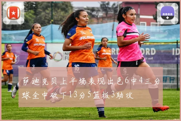 萨迪克贝上半场表现出色6中4三分球全中砍下13分5篮板3助攻