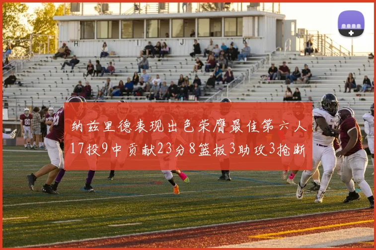 纳兹里德表现出色荣膺最佳第六人17投9中贡献23分8篮板3助攻3抢断1盖帽