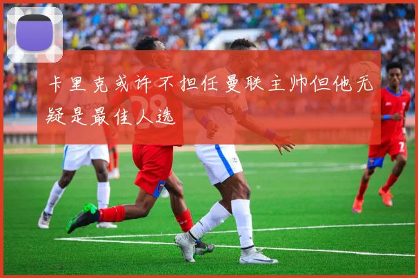 卡里克或许不担任曼联主帅但他无疑是最佳人选