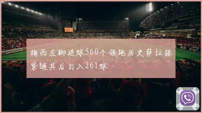 梅西左脚进球560个领跑历史萨拉赫紧随其后打入261球