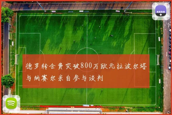 德罗转会费突破800万欧元拉波尔塔与纳赛尔亲自参与谈判