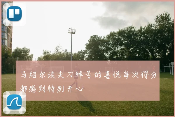 马绍尔谈尖刀绰号的喜悦每次得分都感到特别开心