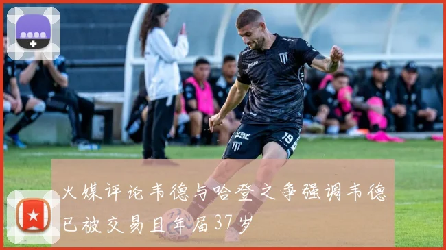 火媒评论韦德与哈登之争强调韦德已被交易且年届37岁