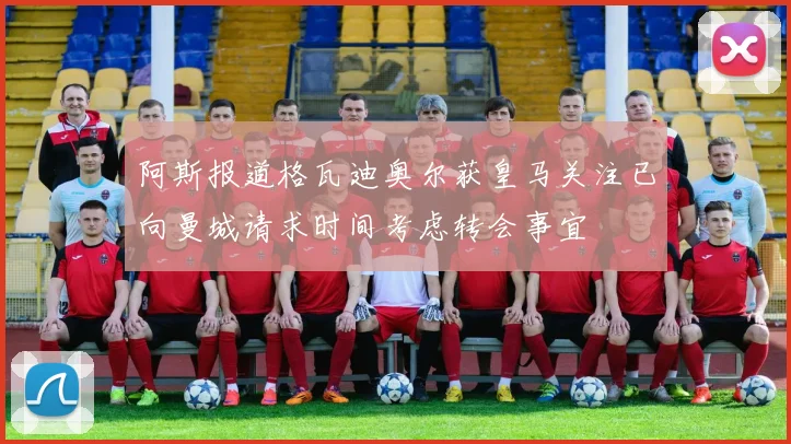 阿斯报道格瓦迪奥尔获皇马关注已向曼城请求时间考虑转会事宜