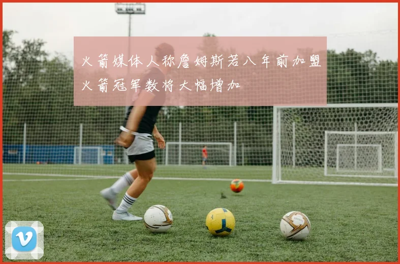 火箭媒体人称詹姆斯若八年前加盟火箭冠军数将大幅增加