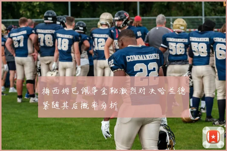梅西姆巴佩争金靴激烈对决哈兰德紧随其后概率分析