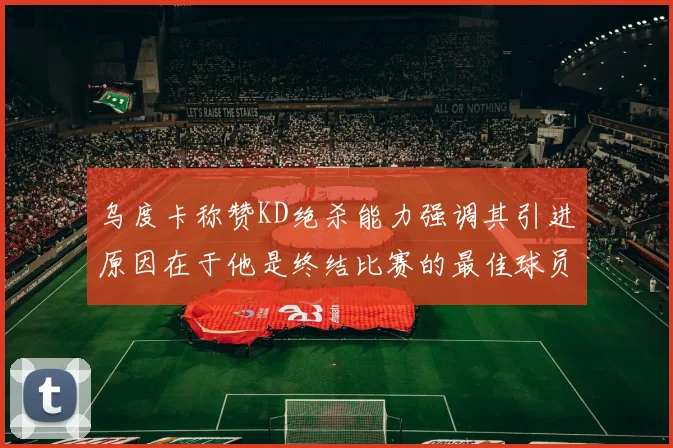 乌度卡称赞KD绝杀能力强调其引进原因在于他是终结比赛的最佳球员