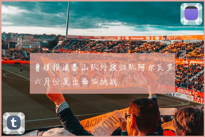 鲁媒报道泰山队外援归队阿尔瓦罗六月份复出面临挑战