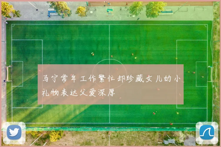马宁常年工作繁忙却珍藏女儿的小礼物表达父爱深厚
