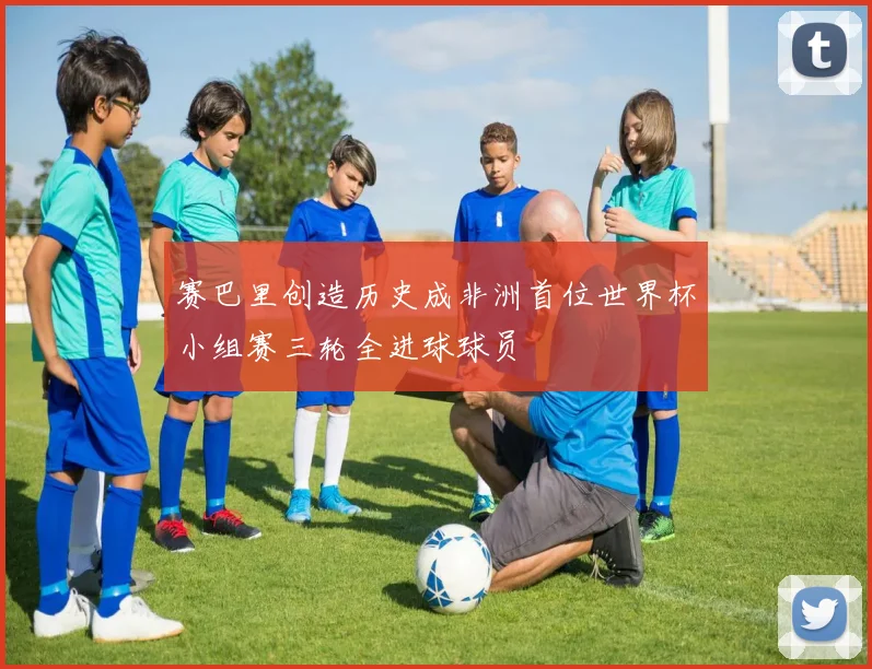 赛巴里创造历史成非洲首位世界杯小组赛三轮全进球球员