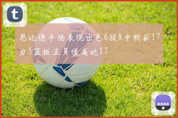 恩比德半场表现出色6投8中斩获17分5篮板正负值高达17