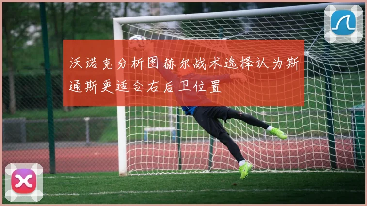 沃诺克分析图赫尔战术选择认为斯通斯更适合右后卫位置
