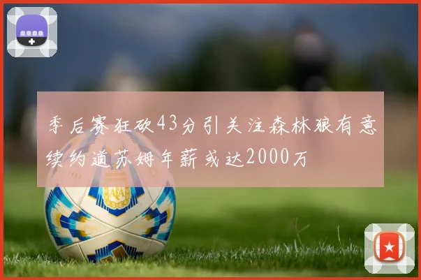 季后赛狂砍43分引关注森林狼有意续约道苏姆年薪或达2000万