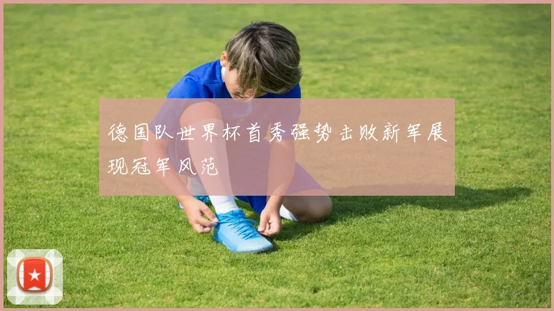德国队世界杯首秀强势击败新军展现冠军风范
