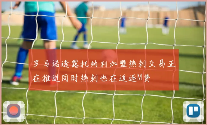 罗马诺透露托纳利加盟热刺交易正在推进同时热刺也在追逐M费