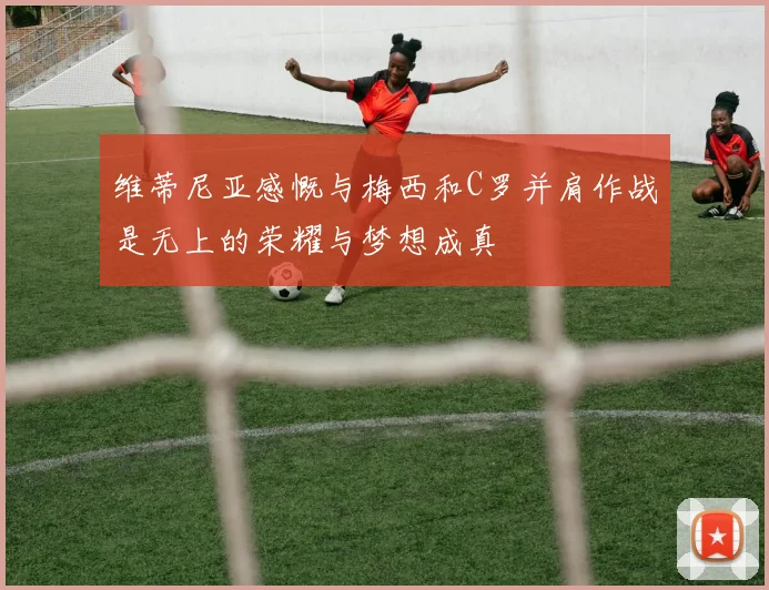 维蒂尼亚感慨与梅西和C罗并肩作战是无上的荣耀与梦想成真