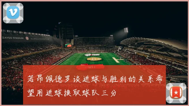 若昂佩德罗谈进球与胜利的关系希望用进球换取球队三分