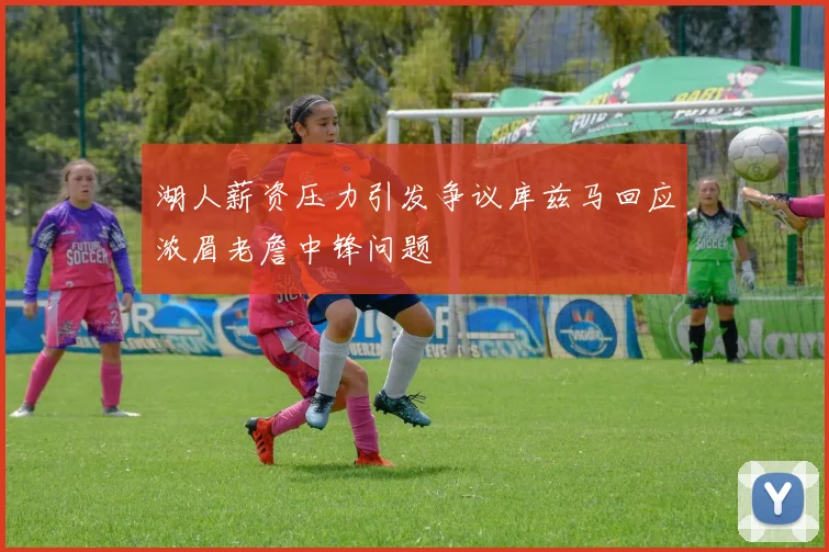 湖人薪资压力引发争议库兹马回应浓眉老詹中锋问题