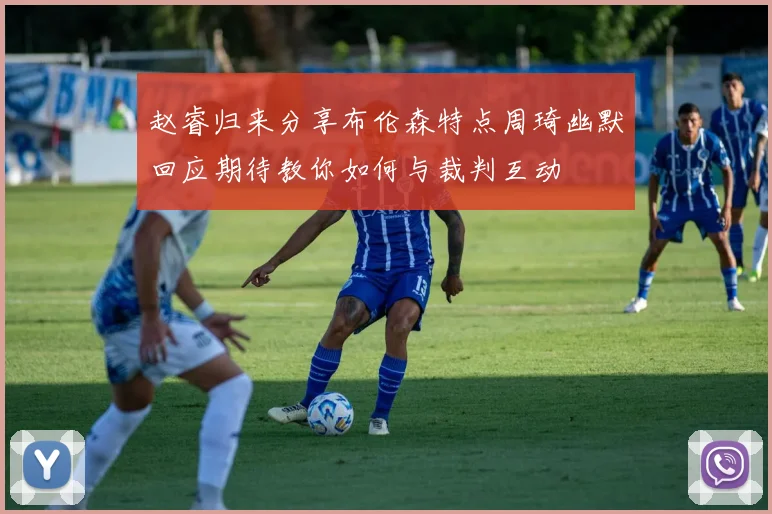 赵睿归来分享布伦森特点周琦幽默回应期待教你如何与裁判互动