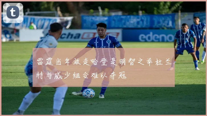 雷霆当年放走哈登是明智之举杜兰特与威少组合难以夺冠