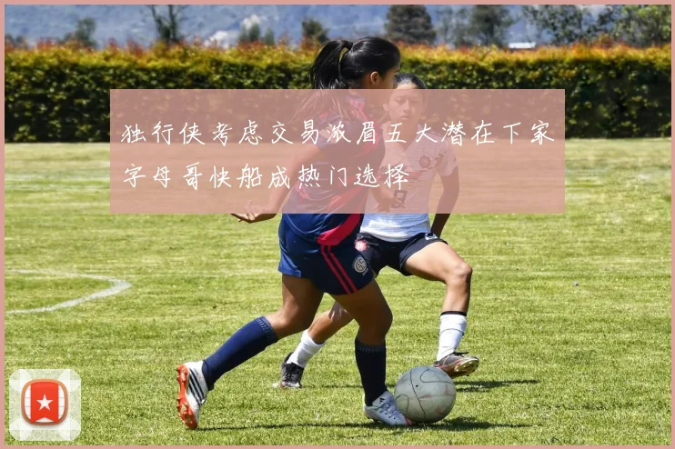 独行侠考虑交易浓眉五大潜在下家字母哥快船成热门选择