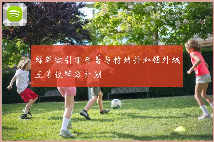 绿军欲引字母哥与特纳并加强外线五号位阵容计划