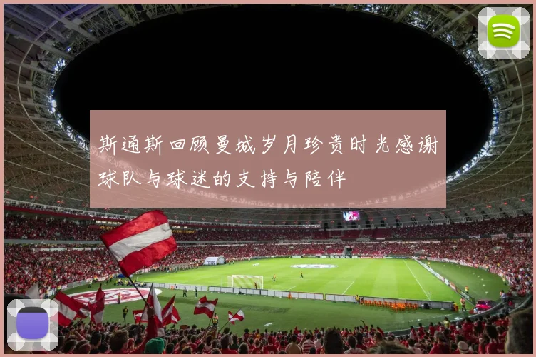 斯通斯回顾曼城岁月珍贵时光感谢球队与球迷的支持与陪伴