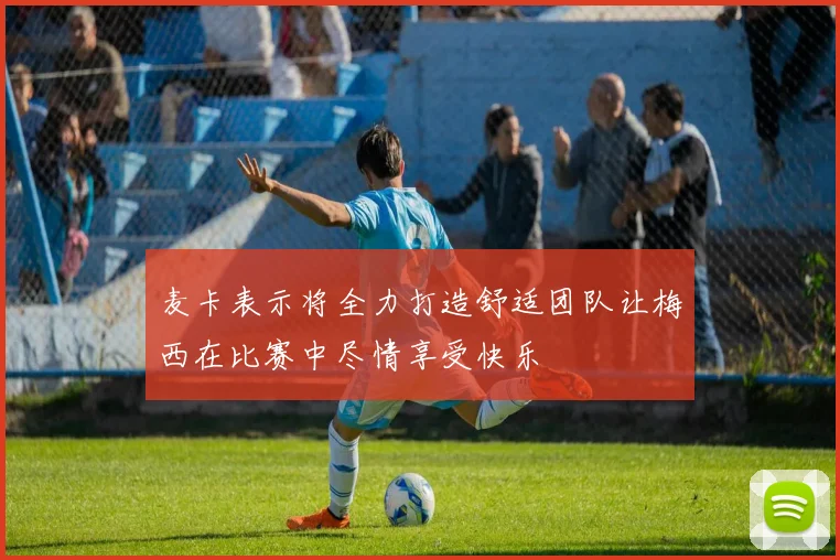 麦卡表示将全力打造舒适团队让梅西在比赛中尽情享受快乐
