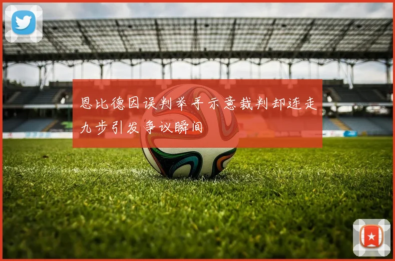 恩比德因误判举手示意裁判却连走九步引发争议瞬间