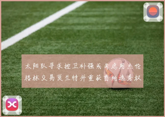 太阳队寻求控卫补强或考虑用杰伦格林交易莫兰特并重获首轮选秀权