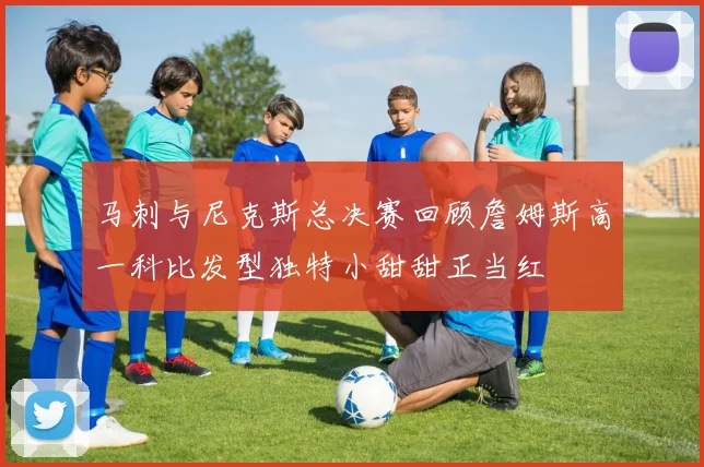马刺与尼克斯总决赛回顾詹姆斯高一科比发型独特小甜甜正当红