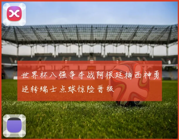 世界杯八强争夺战阿根廷梅西神勇逆转瑞士点球惊险晋级
