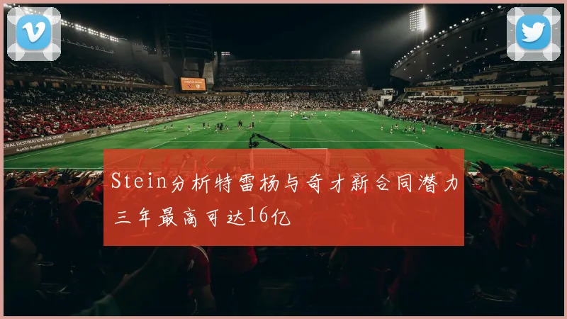 Stein分析特雷杨与奇才新合同潜力三年最高可达16亿