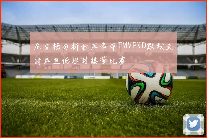 尼克杨分析杜库争夺FMVPKD默默支持库里低迷时接管比赛